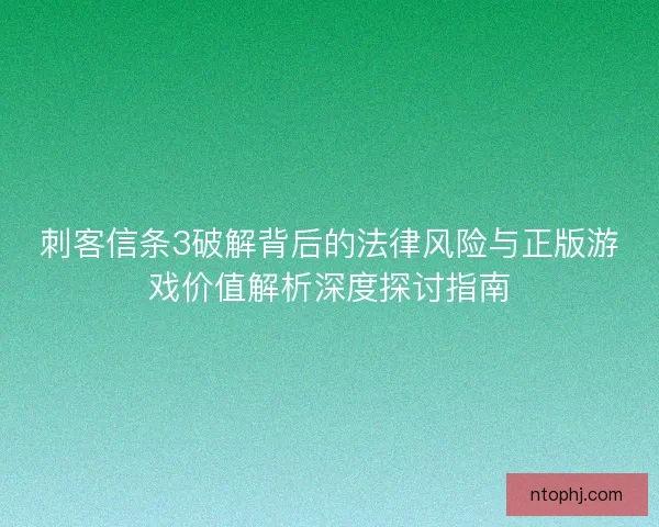 刺客信条3破解背后的法律风险与正版游戏价值解析深度探讨指南