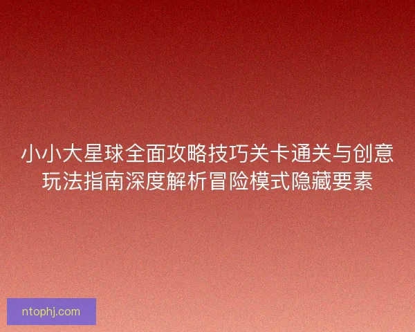 小小大星球全面攻略技巧关卡通关与创意玩法指南深度解析冒险模式隐藏要素