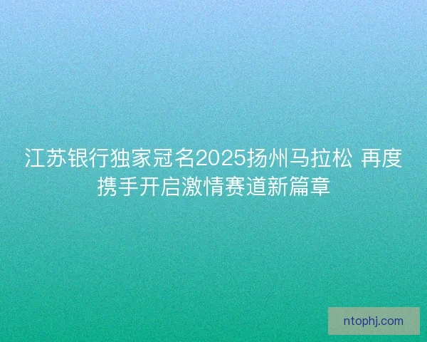 江苏银行独家冠名2025扬州马拉松 再度携手开启激情赛道新篇章