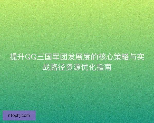 提升QQ三国军团发展度的核心策略与实战路径资源优化指南