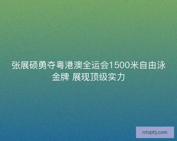 张展硕勇夺粤港澳全运会1500米自由泳金牌 展现顶级实力 张展硕勇夺粤港澳全运会1500米自由泳金牌 展现顶级实力