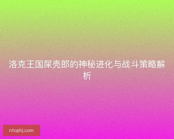 洛克王国屎壳郎的神秘进化与战斗策略解析