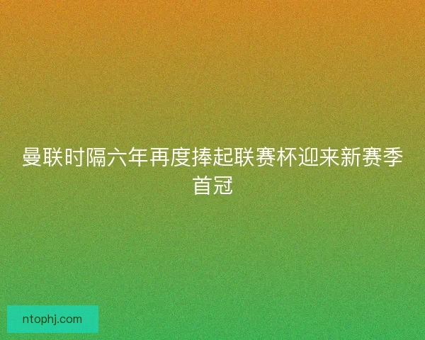 曼联时隔六年再度捧起联赛杯迎来新赛季首冠