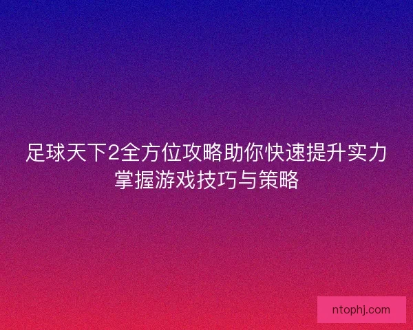 足球天下2全方位攻略助你快速提升实力掌握游戏技巧与策略