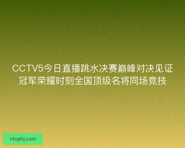 CCTV5今日直播跳水决赛巅峰对决见证冠军荣耀时刻全国顶级名将同场竞技 CCTV5今日直播跳水决赛巅峰对决见证冠军荣耀时刻全国顶级名将同场竞技