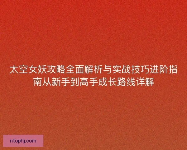 太空女妖攻略全面解析与实战技巧进阶指南从新手到高手成长路线详解 太空女妖攻略全面解析与实战技巧进阶指南从新手到高手成长路线详解
