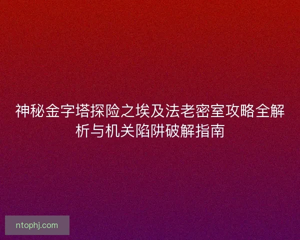 神秘金字塔探险之埃及法老密室攻略全解析与机关陷阱破解指南 神秘金字塔探险之埃及法老密室攻略全解析与机关陷阱破解指南