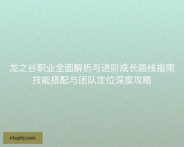龙之谷职业全面解析与进阶成长路线指南技能搭配与团队定位深度攻略 龙之谷职业全面解析与进阶成长路线指南技能搭配与团队定位深度攻略