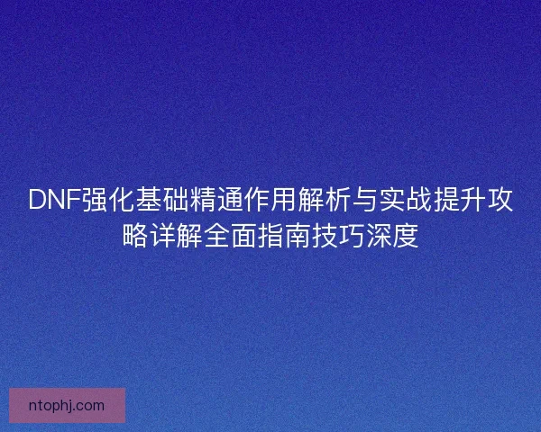 DNF强化基础精通作用解析与实战提升攻略详解全面指南技巧深度 DNF强化基础精通作用解析与实战提升攻略详解全面指南技巧深度