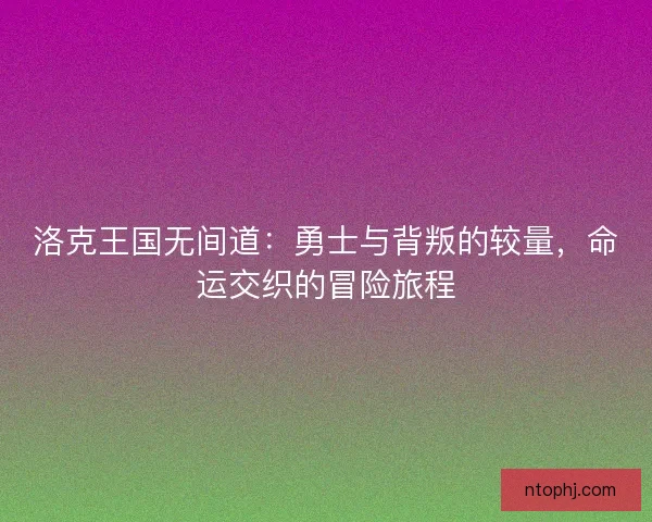洛克王国无间道:勇士与背叛的较量,命运交织的冒险旅程 洛克王国无间道:勇士与背叛的较量,命运交织的冒险旅程