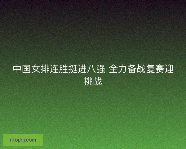 中国女排连胜挺进八强 全力备战复赛迎挑战