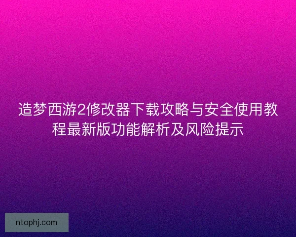 造梦西游2修改器下载攻略与安全使用教程最新版功能解析及风险提示