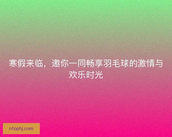 寒假来临,邀你一同畅享羽毛球的激情与欢乐时光 寒假来临,邀你一同畅享羽毛球的激情与欢乐时光