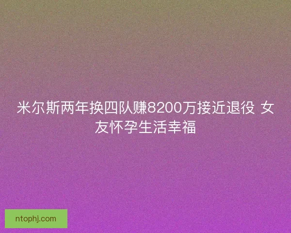 米尔斯两年换四队赚8200万接近退役 女友怀孕生活幸福 米尔斯两年换四队赚8200万接近退役 女友怀孕生活幸福