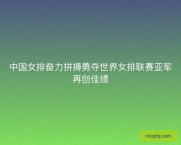 中国女排奋力拼搏勇夺世界女排联赛亚军再创佳绩 中国女排奋力拼搏勇夺世界女排联赛亚军再创佳绩