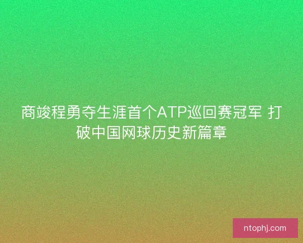 商竣程勇夺生涯首个ATP巡回赛冠军 打破中国网球历史新篇章 商竣程勇夺生涯首个ATP巡回赛冠军 打破中国网球历史新篇章