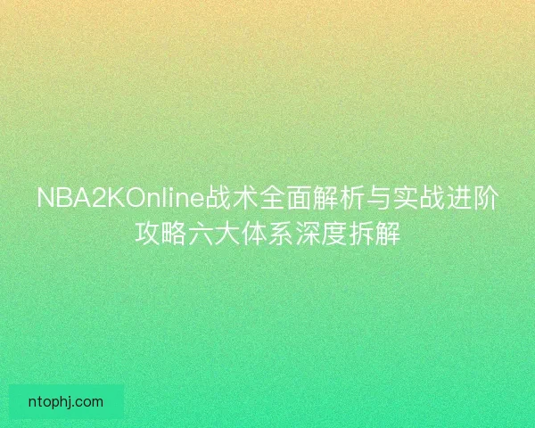 NBA2KOnline战术全面解析与实战进阶攻略六大体系深度拆解 NBA2KOnline战术全面解析与实战进阶攻略六大体系深度拆解