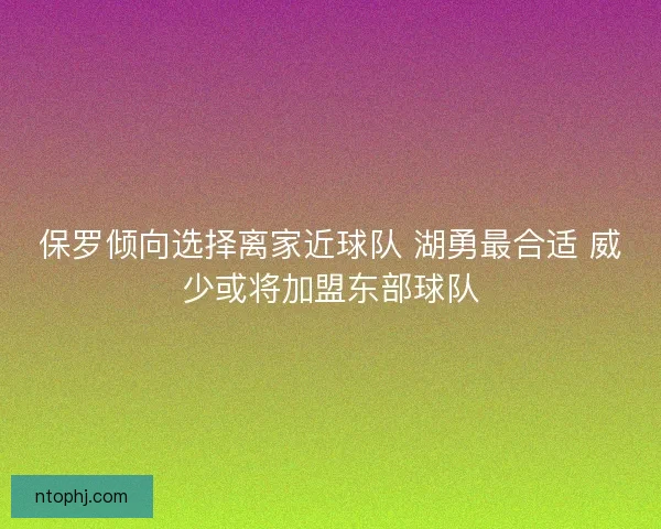 保罗倾向选择离家近球队 湖勇最合适 威少或将加盟东部球队 保罗倾向选择离家近球队 湖勇最合适 威少或将加盟东部球队