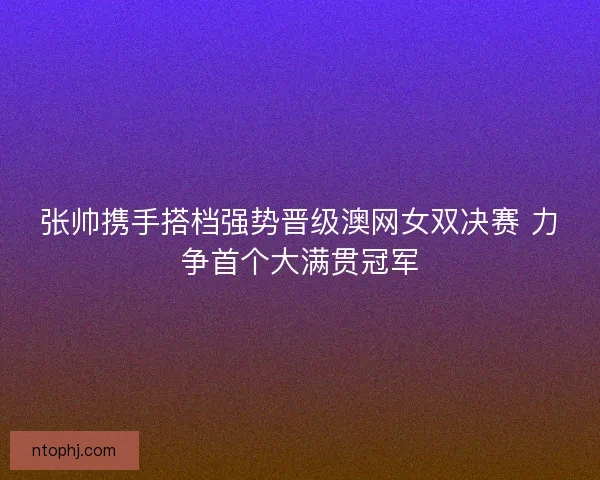 张帅携手搭档强势晋级澳网女双决赛 力争首个大满贯冠军 张帅携手搭档强势晋级澳网女双决赛 力争首个大满贯冠军