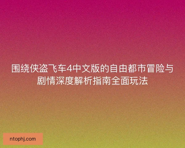 围绕侠盗飞车4中文版的自由都市冒险与剧情深度解析指南全面玩法 围绕侠盗飞车4中文版的自由都市冒险与剧情深度解析指南全面玩法