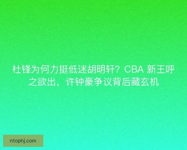 杜锋为何力挺低迷胡明轩?CBA 新王呼之欲出,许钟豪争议背后藏玄机 杜锋为何力挺低迷胡明轩?CBA 新王呼之欲出,许钟豪争议背后藏玄机